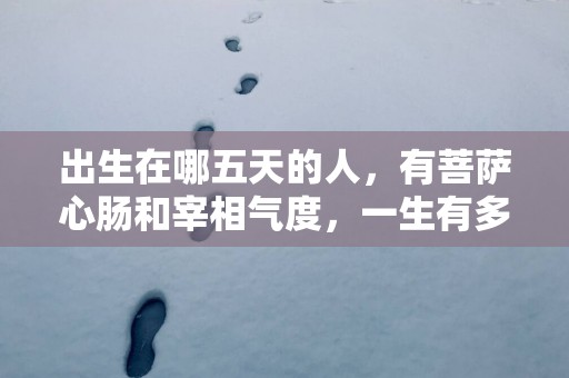 出生在哪五天的人，有菩萨心肠和宰相气度，一生有多次发财机遇！