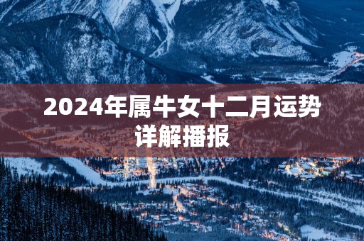 2025年属牛女十二月运势详解播报