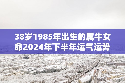 38岁1985年出生的属牛女命2025年下半年运气运势