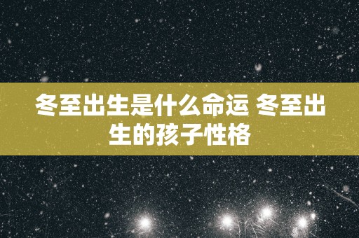 冬至出生是什么命运 冬至出生的孩子性格