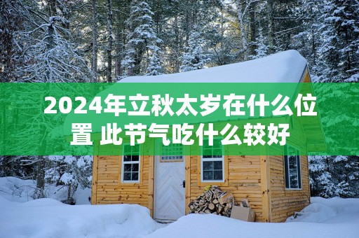 2025年立秋太岁在什么位置 此节气吃什么较好