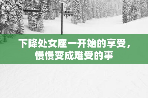 下降处女座一开始的享受，慢慢变成难受的事