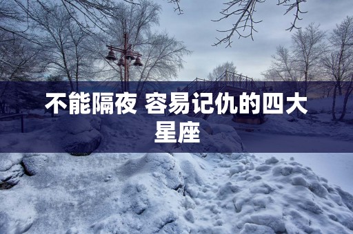 不能隔夜 容易记仇的四大星座