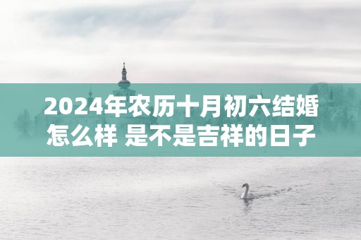 2025年农历十月初六结婚怎么样 是不是吉祥的日子