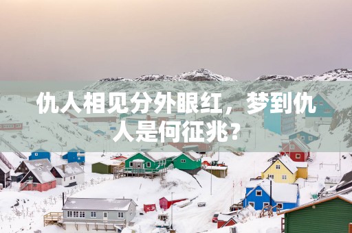 仇人相见分外眼红，梦到仇人是何征兆？