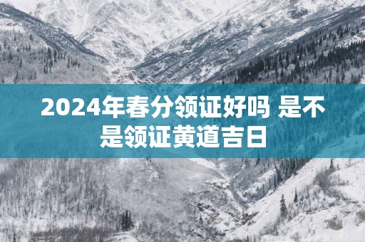 2025年春分领证好吗 是不是领证黄道吉日