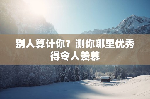 别人算计你？测你哪里优秀得令人羡慕