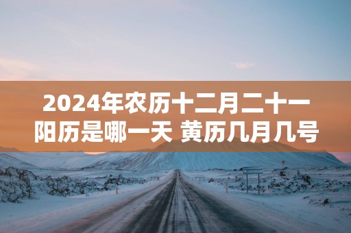 2025年农历十二月二十一阳历是哪一天 黄历几月几号