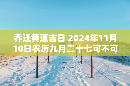 乔迁黄道吉日 2025年11月10日农历九月二十七可不可以迁居
