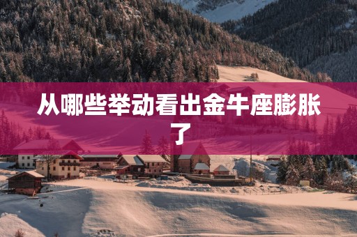 从哪些举动看出金牛座膨胀了