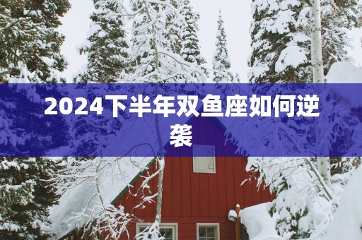 2025下半年双鱼座如何逆袭