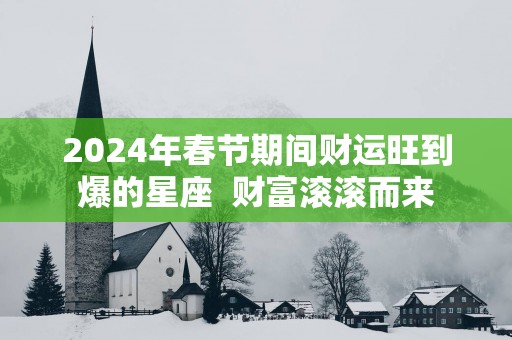 2025年春节期间财运旺到爆的星座  财富滚滚而来