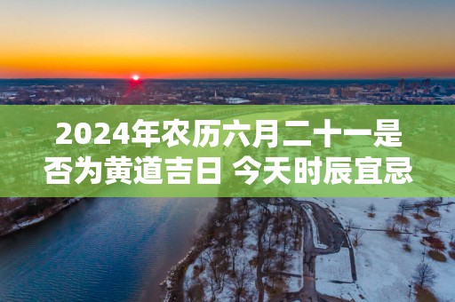 2025年农历六月二十一是否为黄道吉日 今天时辰宜忌吉凶