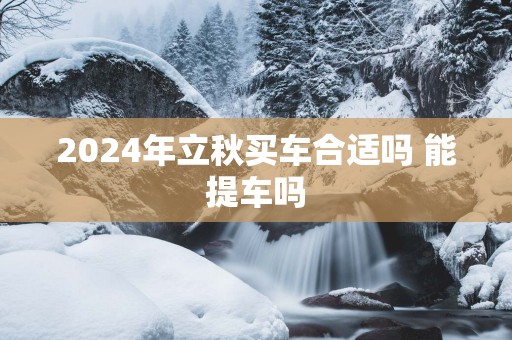 2025年立秋买车合适吗 能提车吗