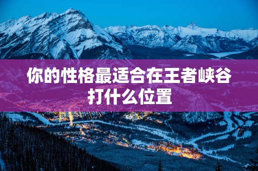 你的性格最适合在王者峡谷打什么位置