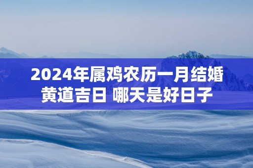 2025年属鸡农历一月结婚黄道吉日 哪天是好日子