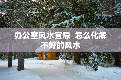 办公室风水宜忌  怎么化解不好的风水
