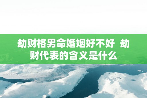 劫财格男命婚姻好不好  劫财代表的含义是什么
