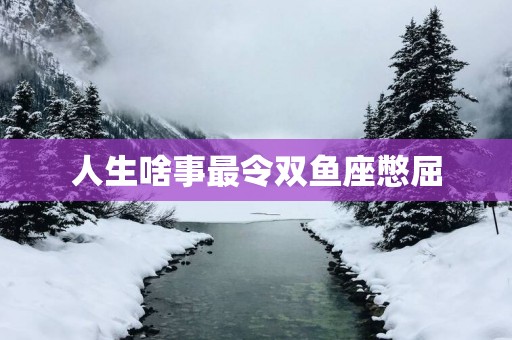 人生啥事最令双鱼座憋屈