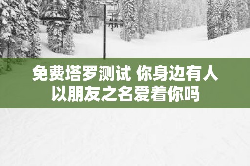 免费塔罗测试 你身边有人以朋友之名爱着你吗