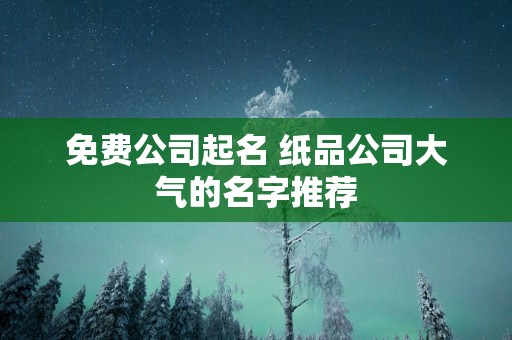 免费公司起名 纸品公司大气的名字推荐