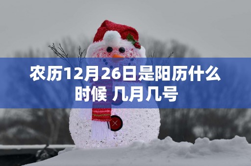 农历12月26日是阳历什么时候 几月几号