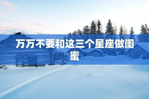 万万不要和这三个星座做闺蜜