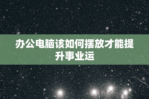 办公电脑该如何摆放才能提升事业运