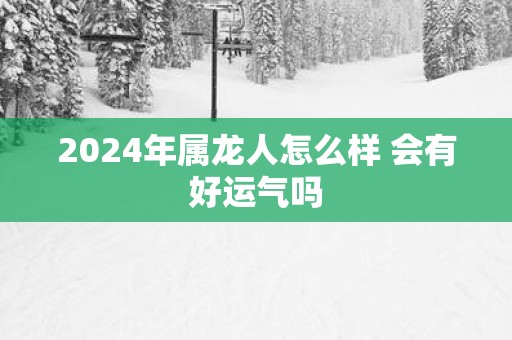 2025年属龙人怎么样 会有好运气吗