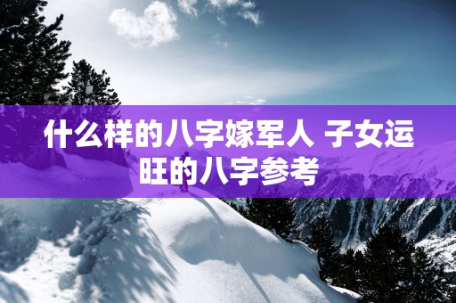 什么样的八字嫁军人 子女运旺的八字参考