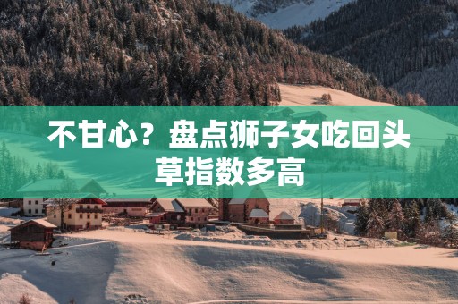 不甘心？盘点狮子女吃回头草指数多高