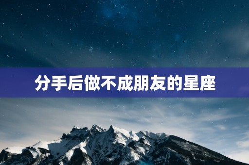 分手后做不成朋友的星座