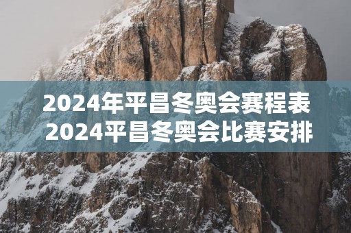 2025年平昌冬奥会赛程表 2025平昌冬奥会比赛安排
