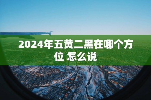 2025年五黄二黑在哪个方位 怎么说