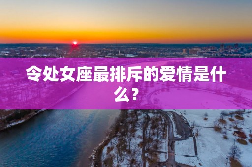 令处女座最排斥的爱情是什么？