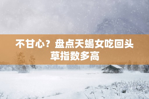 不甘心？盘点天蝎女吃回头草指数多高
