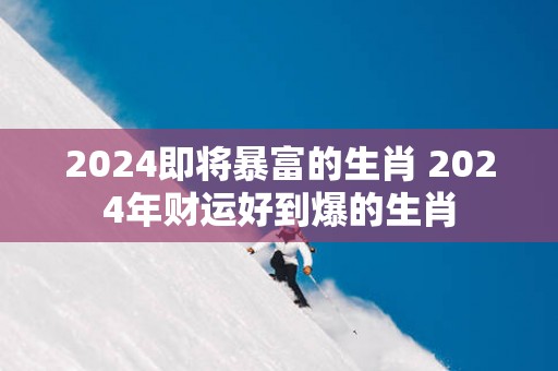 2025即将暴富的生肖 2025年财运好到爆的生肖