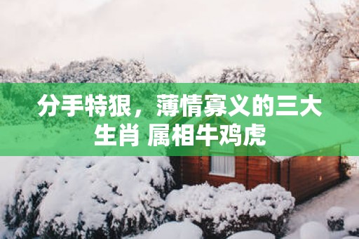 分手特狠，薄情寡义的三大生肖 属相牛鸡虎