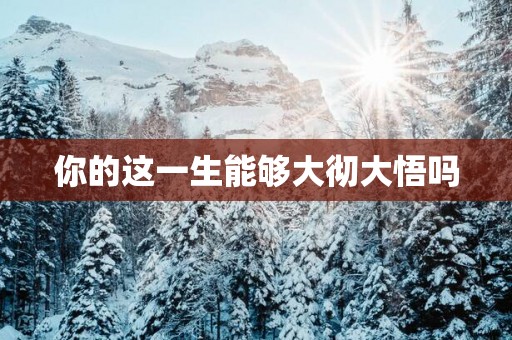 你的这一生能够大彻大悟吗