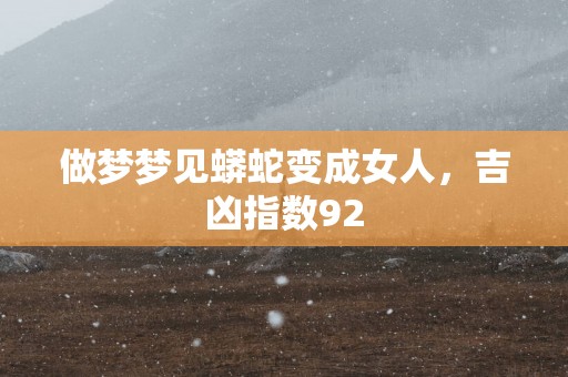 做梦梦见蟒蛇变成女人，吉凶指数92