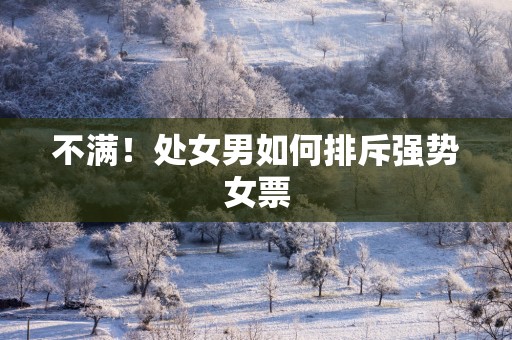 不满！处女男如何排斥强势女票