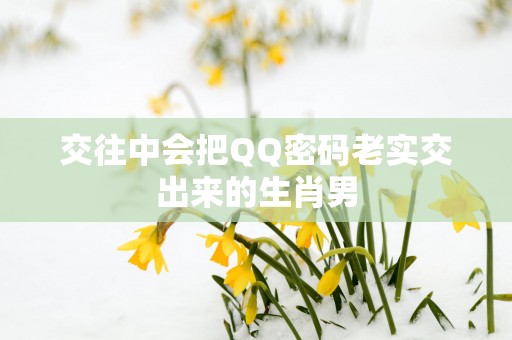 交往中会把QQ密码老实交出来的生肖男
