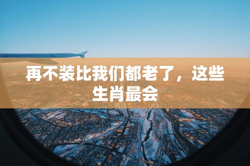 再不装比我们都老了，这些生肖最会