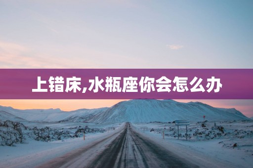 上错床,水瓶座你会怎么办