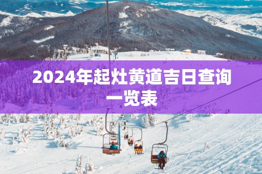 2025年起灶黄道吉日查询一览表