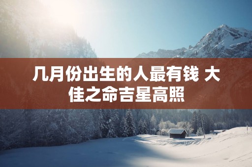 几月份出生的人最有钱 大佳之命吉星高照