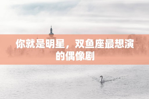 你就是明星，双鱼座最想演的偶像剧