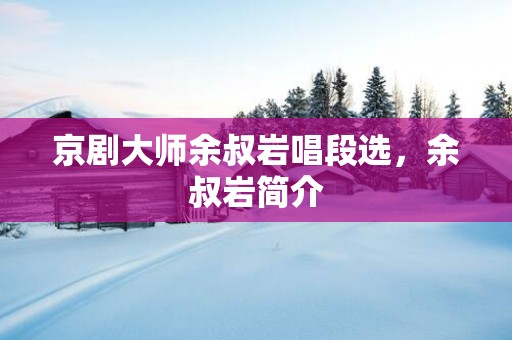 京剧大师余叔岩唱段选，余叔岩简介