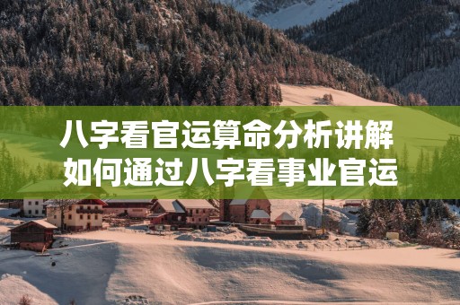 八字看官运算命分析讲解 如何通过八字看事业官运