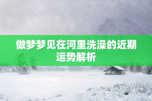做梦梦见在河里洗澡的近期运势解析